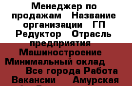 Менеджер по продажам › Название организации ­ ГП Редуктор › Отрасль предприятия ­ Машиностроение › Минимальный оклад ­ 24 000 - Все города Работа » Вакансии   . Амурская обл.,Благовещенск г.